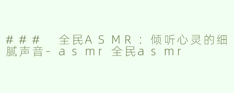 ### 全民ASMR：倾听心灵的细腻声音-asmr全民asmr