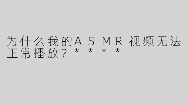 为什么我的ASMR视频无法正常播放？****