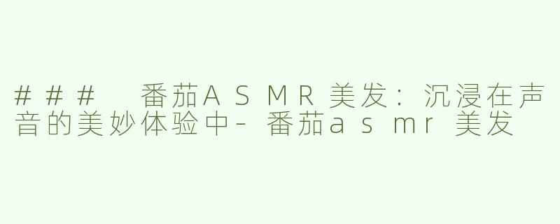 ### 番茄ASMR美发：沉浸在声音的美妙体验中-番茄asmr美发
