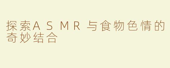探索ASMR与食物色情的奇妙结合