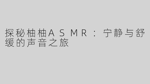 探秘柚柚ASMR：宁静与舒缓的声音之旅