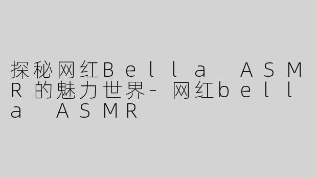探秘网红Bella ASMR的魅力世界-网红bella ASMR