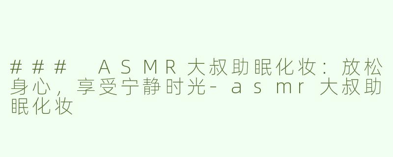 ### ASMR大叔助眠化妆：放松身心，享受宁静时光-asmr大叔助眠化妆