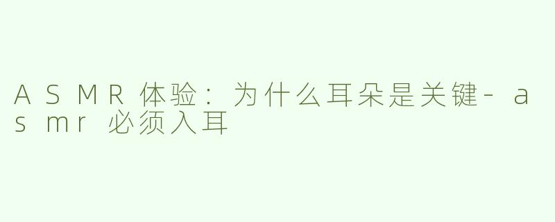 ASMR体验：为什么耳朵是关键-asmr必须入耳