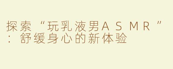 探索“玩乳液男ASMR”：舒缓身心的新体验