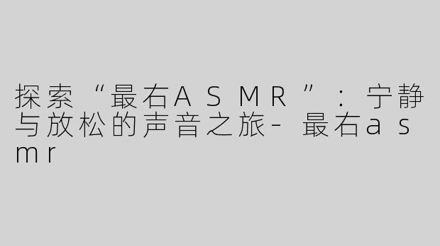 探索“最右ASMR”：宁静与放松的声音之旅-最右asmr
