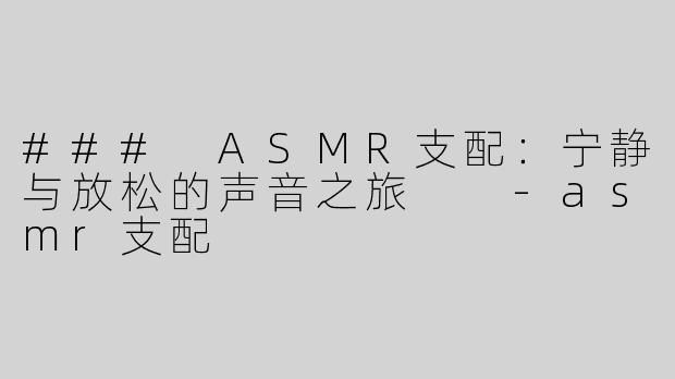 ### ASMR支配：宁静与放松的声音之旅  