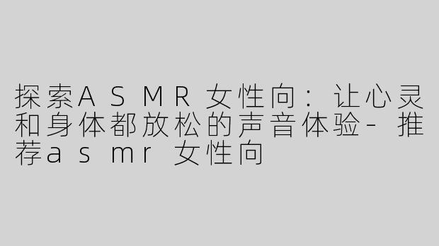 探索ASMR女性向：让心灵和身体都放松的声音体验