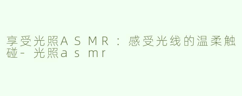 享受光照ASMR：感受光线的温柔触碰