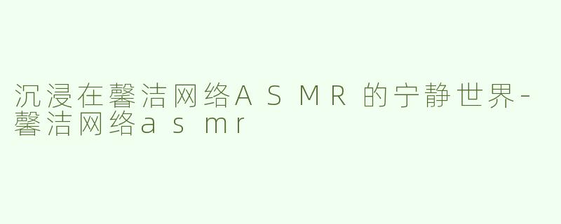 沉浸在馨洁网络ASMR的宁静世界-馨洁网络asmr