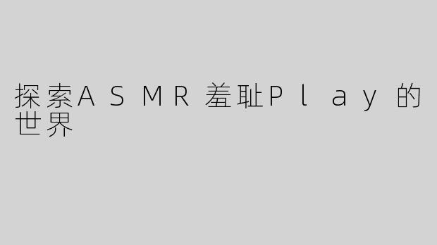 探索ASMR羞耻Play的世界