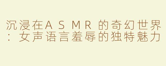 沉浸在ASMR的奇幻世界：女声语言羞辱的独特魅力