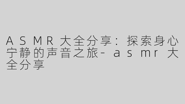 ASMR大全分享：探索身心宁静的声音之旅-asmr大全分享