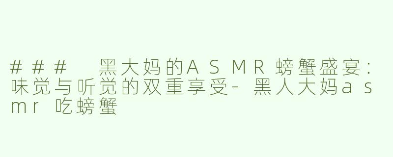 ### 黑大妈的ASMR螃蟹盛宴：味觉与听觉的双重享受-黑人大妈asmr吃螃蟹