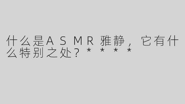 什么是ASMR雅静，它有什么特别之处？****