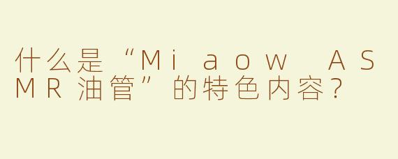 什么是“Miaow ASMR油管”的特色内容？