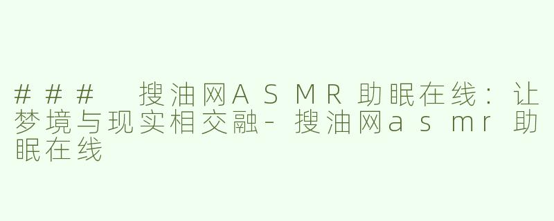### 搜油网ASMR助眠在线：让梦境与现实相交融-搜油网asmr助眠在线