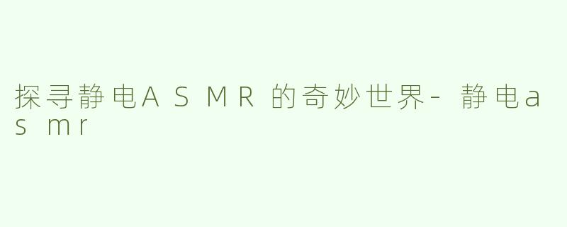 探寻静电ASMR的奇妙世界