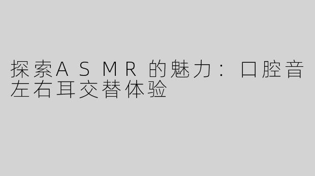 探索ASMR的魅力：口腔音左右耳交替体验