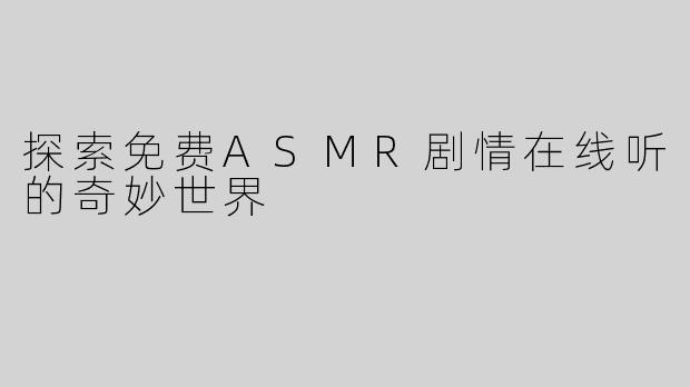 探索免费ASMR剧情在线听的奇妙世界