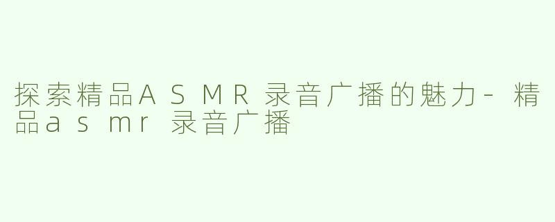 探索精品ASMR录音广播的魅力-精品asmr录音广播