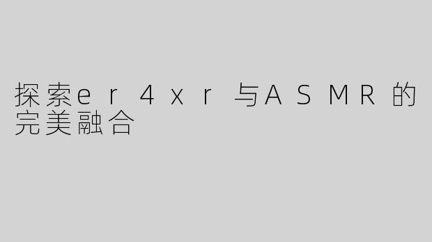 探索er4xr与ASMR的完美融合