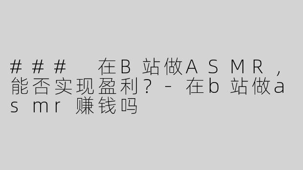 ### 在B站做ASMR，能否实现盈利？-在b站做asmr赚钱吗