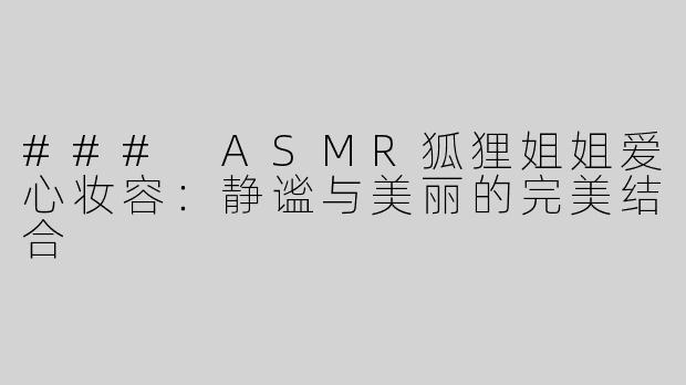 ### ASMR狐狸姐姐爱心妆容：静谧与美丽的完美结合