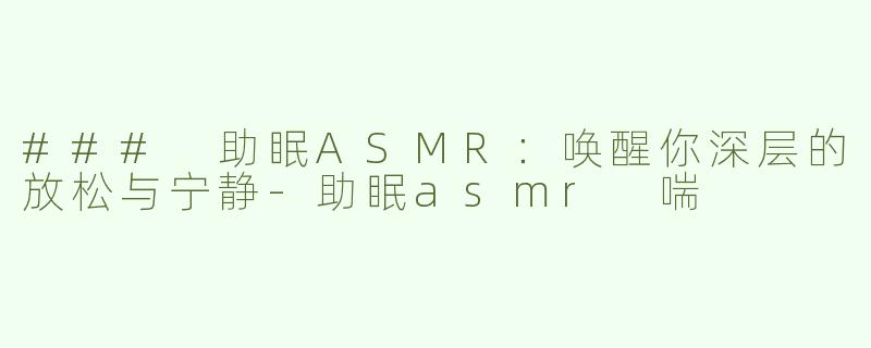### 助眠ASMR：唤醒你深层的放松与宁静-助眠asmr 喘