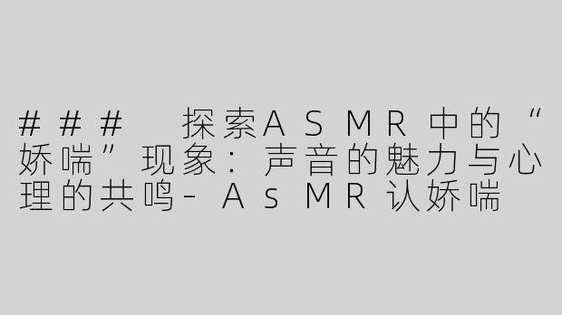 ### 探索ASMR中的“娇喘”现象：声音的魅力与心理的共鸣-AsMR认娇喘