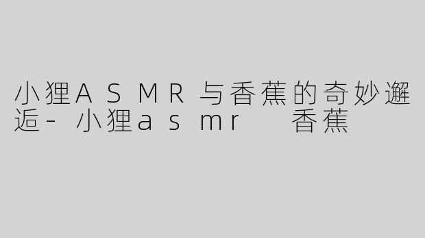小狸ASMR与香蕉的奇妙邂逅-小狸asmr 香蕉