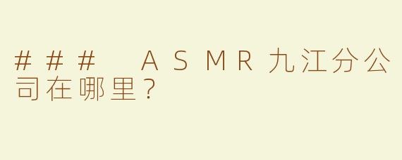 ### ASMR九江分公司在哪里？