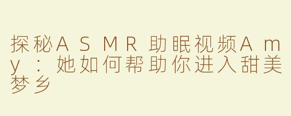 探秘ASMR助眠视频Amy：她如何帮助你进入甜美梦乡