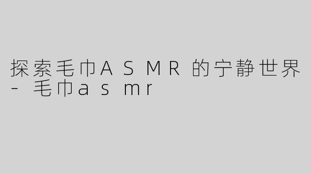 探索毛巾ASMR的宁静世界-毛巾asmr