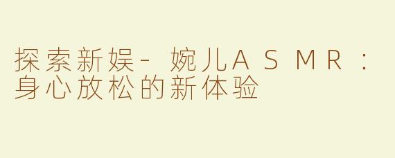 探索新娱-婉儿ASMR：身心放松的新体验