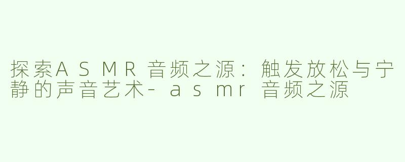 探索ASMR音频之源：触发放松与宁静的声音艺术