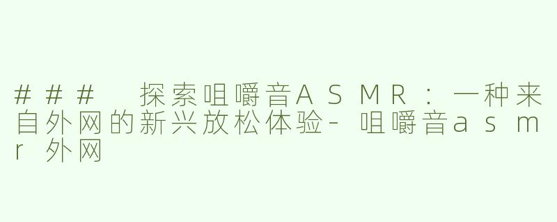 ### 探索咀嚼音ASMR：一种来自外网的新兴放松体验
