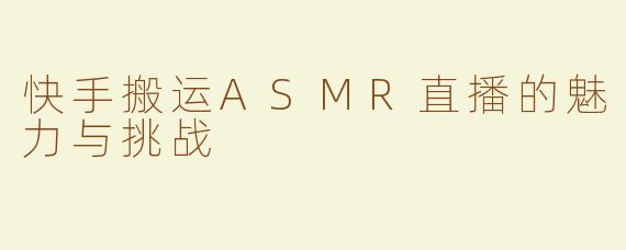 快手搬运ASMR直播的魅力与挑战