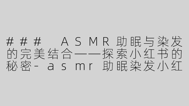 ### ASMR助眠与染发的完美结合——探索小红书的秘密-asmr助眠染发小红书