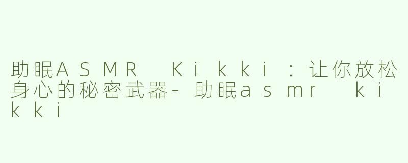 助眠ASMR Kikki：让你放松身心的秘密武器-助眠asmr kikki