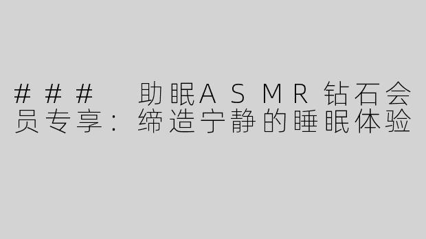 ### 助眠ASMR钻石会员专享：缔造宁静的睡眠体验