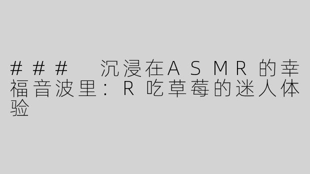 ### 沉浸在ASMR的幸福音波里：R吃草莓的迷人体验