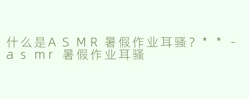 什么是ASMR暑假作业耳骚？**