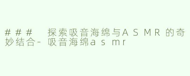 ### 探索吸音海绵与ASMR的奇妙结合
