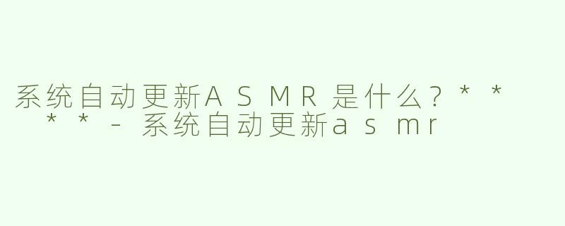 系统自动更新ASMR是什么？**  **