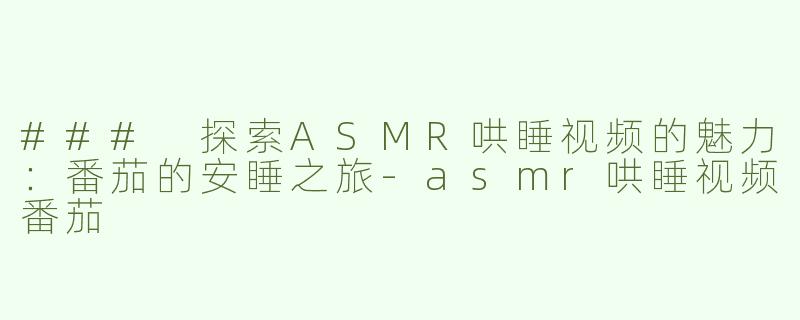 ### 探索ASMR哄睡视频的魅力：番茄的安睡之旅-asmr哄睡视频番茄