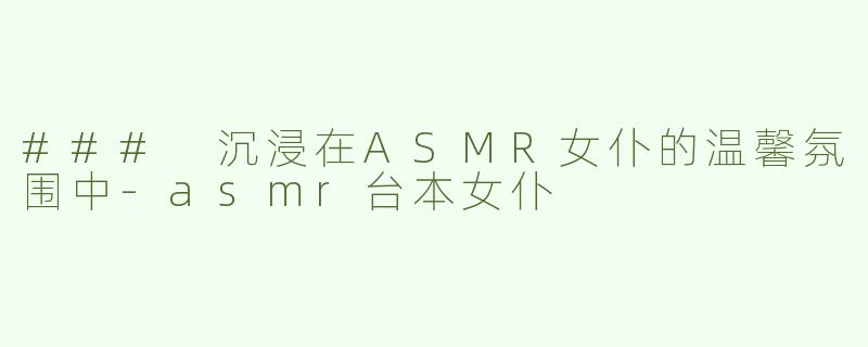 ### 沉浸在ASMR女仆的温馨氛围中