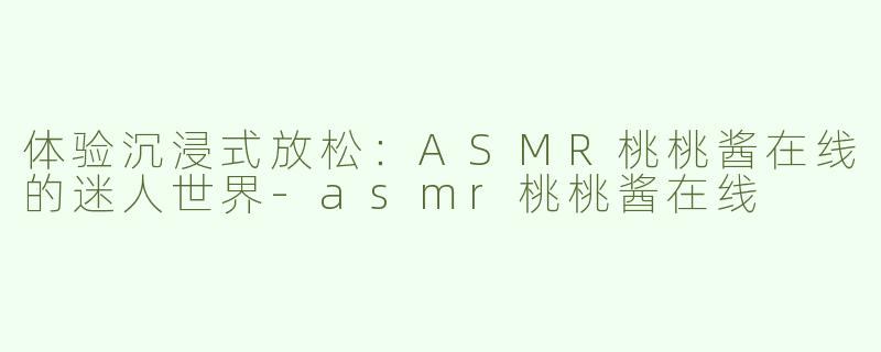 体验沉浸式放松：ASMR桃桃酱在线的迷人世界