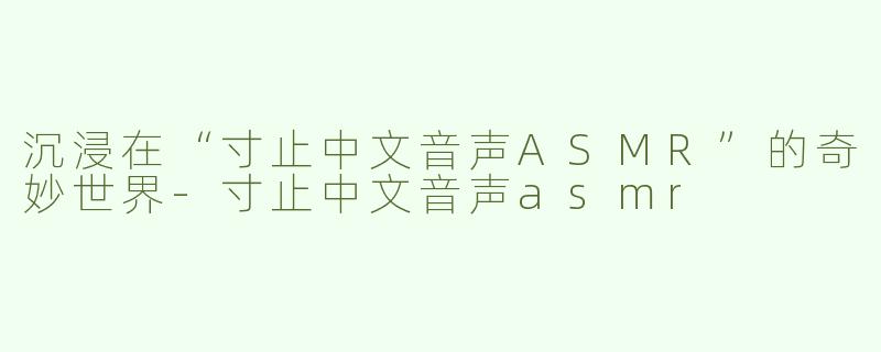 沉浸在“寸止中文音声ASMR”的奇妙世界