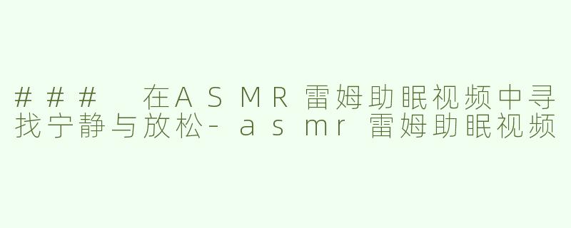 ### 在ASMR雷姆助眠视频中寻找宁静与放松-asmr雷姆助眠视频